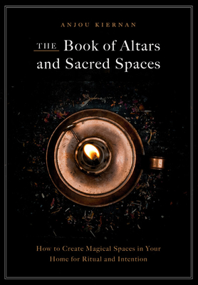 The Book of Altars and Sacred Spaces: How to Create Magical Spaces in Your Home for Ritual and Intention - Anjou Kiernan