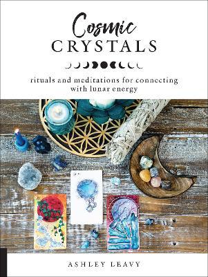 Cosmic Crystals: Rituals and Meditations for Connecting with Lunar Energy - Ashley Leavy