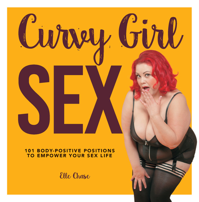 Curvy Girl Sex: 101 Body-Positive Positions to Empower Your Sex Life - Elle Chase