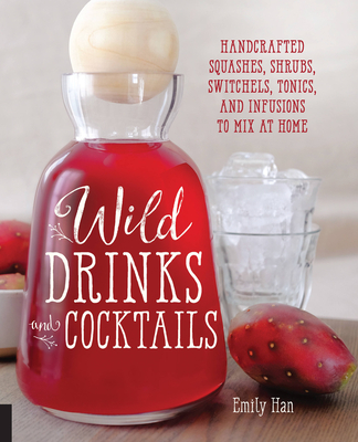 Wild Drinks & Cocktails: Handcrafted Squashes, Shrubs, Switchels, Tonics, and Infusions to Mix at Home - Emily Han