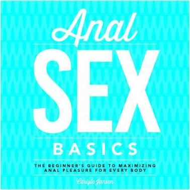 Anal Sex Basics: The Beginner's Guide to Maximizing Anal Pleasure for Every Body - Carlyle Jansen