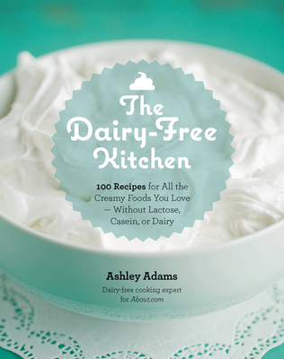 The Dairy-Free Kitchen: 100 Recipes for All the Creamy Foods You Love--Without Lactose, Casein, or Dairy - Ashley Adams