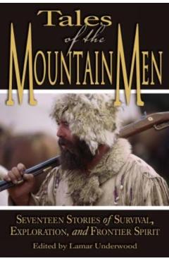Tales of the Mountain Men: Seventeen Stories of Survival, Exploration, and Outdoor Craft - Lamar Underwood