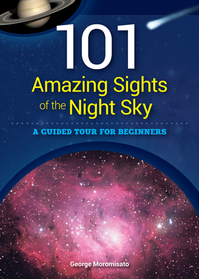101 Amazing Sights of the Night Sky: A Guided Tour for Beginners - George Moromisato