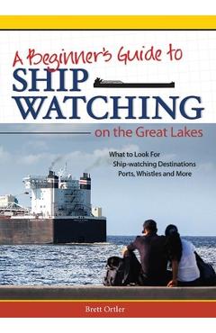 Poza produsului Beginner's Guide to Ship Watching on the Great Lakes: What to Look For, Ship-Watching Destinations, Ports, Whistles and More - Brett Ortler