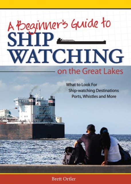 Beginner's Guide to Ship Watching on the Great Lakes: What to Look For, Ship-Watching Destinations, Ports, Whistles and More - Brett Ortler