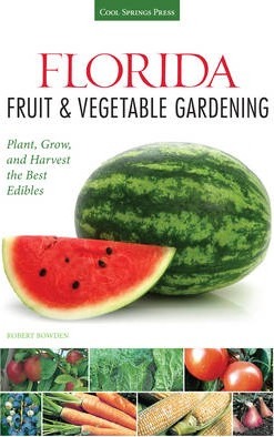 Florida Fruit & Vegetable Gardening: Plant, Grow, and Harvest the Best Edibles - Robert Bowden