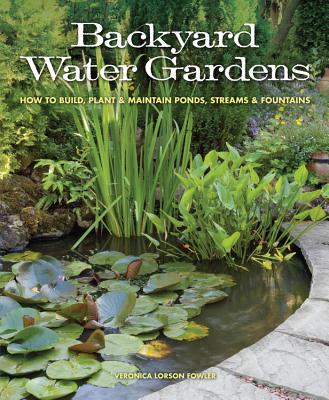 Backyard Water Gardens: How to Build, Plant & Maintain Ponds, Streams & Fountains - Veronica Fowler