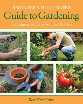 Beginner's Illustrated Guide to Gardening: Techniques to Help You Get Started - Katie Elzer-peters