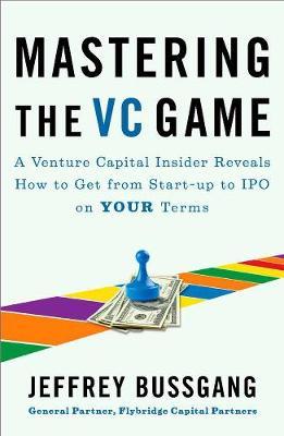 Mastering the VC Game: A Venture Capital Insider Reveals How to Get from Start-Up to IPO on Your Terms - Jeffrey Bussgang