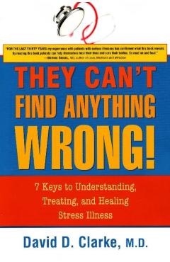 They Can't Find Anything Wrong!: 7 Keys to Understanding, Treating, and Healing Stress Illness - David D. Clarke