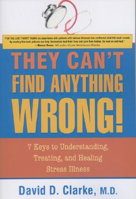 They Can't Find Anything Wrong!: 7 Keys to Understanding, Treating, and Healing Stress Illness - David D. Clarke