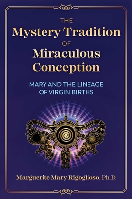The Mystery Tradition of Miraculous Conception: Mary and the Lineage of Virgin Births - Marguerite Mary Rigoglioso