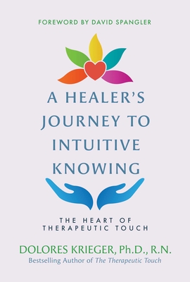 A Healer's Journey to Intuitive Knowing: The Heart of Therapeutic Touch - Dolores Krieger