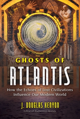 Ghosts of Atlantis: How the Echoes of Lost Civilizations Influence Our Modern World - J. Douglas Kenyon
