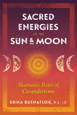Sacred Energies of the Sun and Moon: Shamanic Rites of Curanderismo - Erika Buenaflor