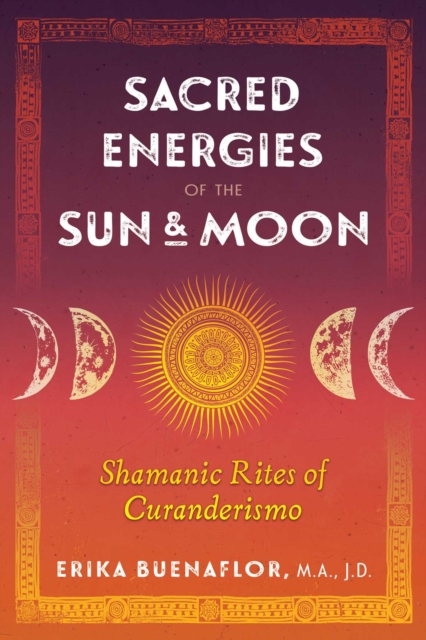 Sacred Energies of the Sun and Moon: Shamanic Rites of Curanderismo - Erika Buenaflor