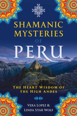 Shamanic Mysteries of Peru: The Heart Wisdom of the High Andes - Vera Lopez