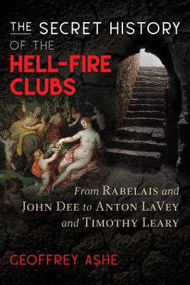 The Secret History of the Hell-Fire Clubs: From Rabelais and John Dee to Anton Lavey and Timothy Leary - Geoffrey Ashe