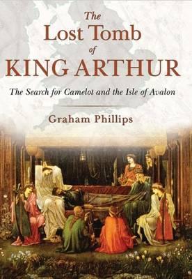 The Lost Tomb of King Arthur: The Search for Camelot and the Isle of Avalon - Graham Phillips