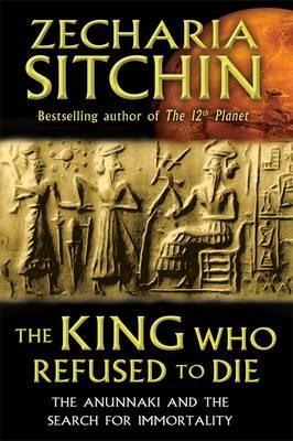 The King Who Refused to Die: The Anunnaki and the Search for Immortality - Zecharia Sitchin