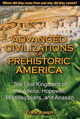 Advanced Civilizations of Prehistoric America: The Lost Kingdoms of the Adena, Hopewell, Mississippians, and Anasazi - Frank Joseph