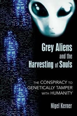 Grey Aliens and the Harvesting of Souls: The Conspiracy to Genetically Tamper with Humanity - Nigel Kerner