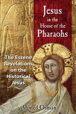 Jesus in the House of the Pharaohs: The Essene Revelations on the Historical Jesus - Ahmed Osman