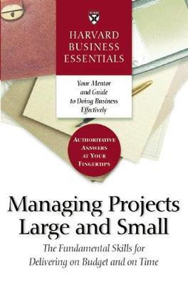 Harvard Business Essentials Managing Projects Large and Small: The Fundamental Skills for Delivering on Budget and on Time - Harvard Business Review