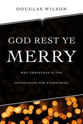 God Rest Ye Merry: Why Christmas is the Foundation for Everything - Douglas Wilson