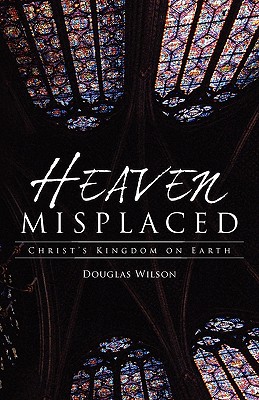 Heaven Misplaced: Christ's Kingdom on Earth - Douglas Wilson