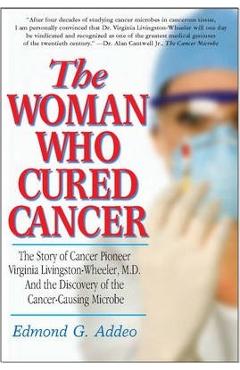 Poza produsului The Woman Who Cured Cancer: The Story of Cancer Pioneer Virginia Livingston-Wheeler, M.D., and the Discovery of the Cancer-Causing Microbe - Edmond G. Addeo