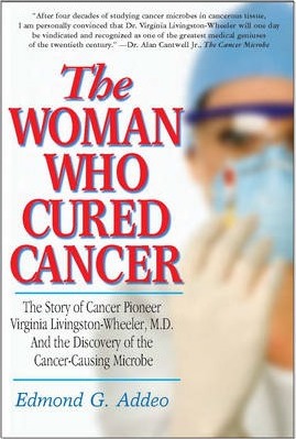 The Woman Who Cured Cancer: The Story of Cancer Pioneer Virginia Livingston-Wheeler, M.D., and the Discovery of the Cancer-Causing Microbe - Edmond G. Addeo