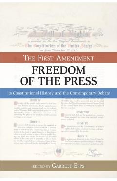 The First Amendment, Freedom of the Press: Its Constitutional History and the Contempory Debate - Garrett Epps