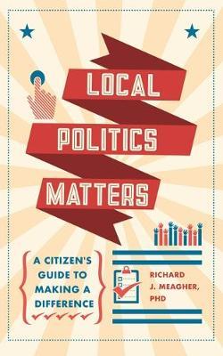 Local Politics Matters: A Citizen's Guide to Making a Difference - Richard Meagher