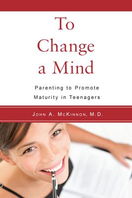 To Change a Mind: Parenting to Promote Maturity in Teenagers - John Mckinnon
