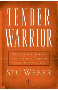 Tender Warrior: Every Man's Purpose, Every Woman's Dream, Every Child's Hope - Stu Weber