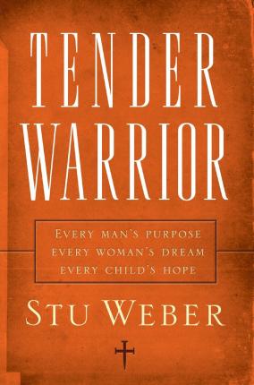 Tender Warrior: Every Man's Purpose, Every Woman's Dream, Every Child's Hope - Stu Weber