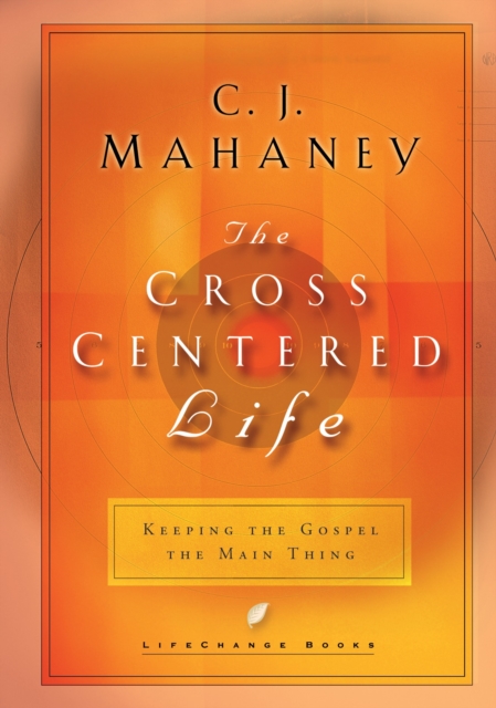 The Cross Centered Life: Keeping the Gospel the Main Thing - C. J. Mahaney
