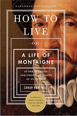 How to Live: Or a Life of Montaigne in One Question and Twenty Attempts at an Answer - Sarah Bakewell