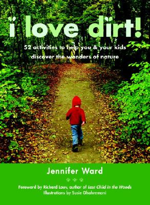 I Love Dirt!: 52 Activities to Help You and Your Kids Discover the Wonders of Nature - Jennifer Ward