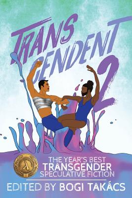 Transcendent 2: The Year's Best Transgender Speculative Fiction - Bogi Takacs