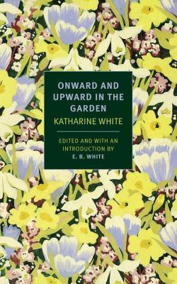 Onward and Upward in the Garden - Katherine S. White