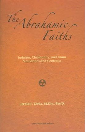 The Abrahamic Faiths: Judaism, Christianity, and Islam: Similarities & Contrasts - Jerald Dirks