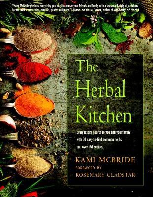 The Herbal Kitchen: Bring Lasting Health to You and Your Family with 50 Easy-To-Find Common Herbs and Over 250 Recipes - Kami Mcbride