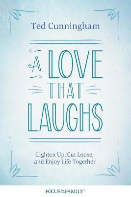A Love That Laughs: Lighten Up, Cut Loose, and Enjoy Life Together - Ted Cunningham