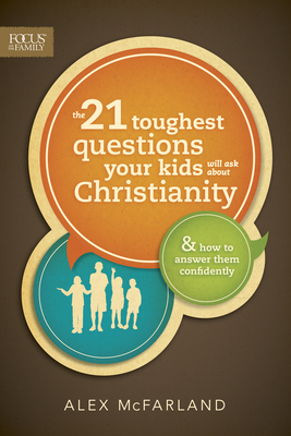 The 21 Toughest Questions Your Kids Will Ask about Christianity: & How to Answer Them Confidently - Alex Mcfarland