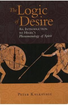 The Logic of Desire: An Introduction to Hegel's Phenomenology of Spirit - Peter Kalkavage