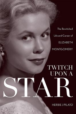 Twitch Upon a Star: The Bewitched Life and Career of Elizabeth Montgomery - Herbie J. Pilato
