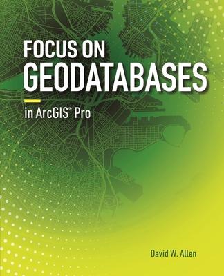 Focus on Geodatabases in Arcgis Pro - David W. Allen